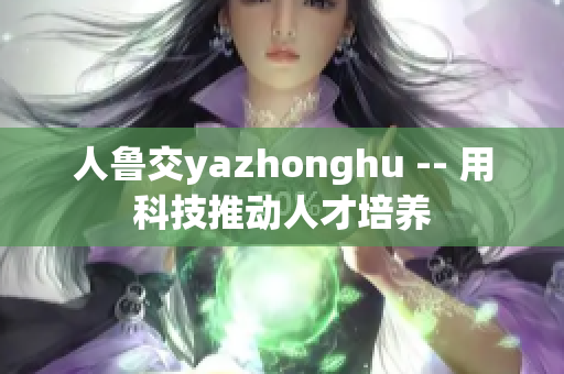 人鲁交yazhonghu -- 用科技推动人才培养
