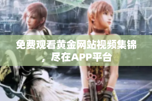 免费观看黄金网站视频集锦，尽在APP平台