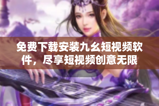 免费下载安装九幺短视频软件，尽享短视频创意无限