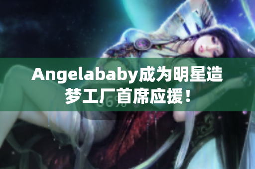 Angelababy成为明星造梦工厂首席应援！