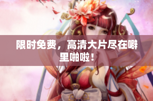 限时免费，高清大片尽在噼里啪啦！