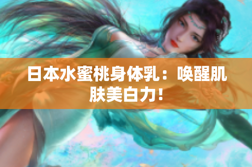 日本水蜜桃身体乳：唤醒肌肤美白力！