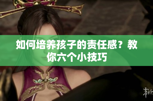 如何培养孩子的责任感？教你六个小技巧