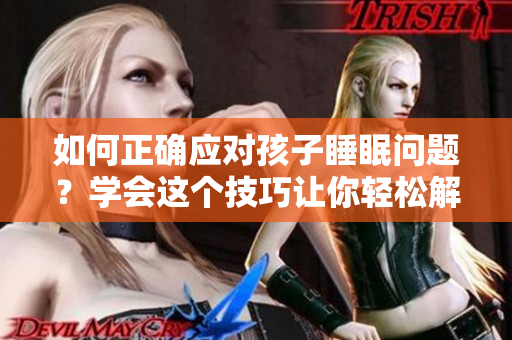 如何正确应对孩子睡眠问题？学会这个技巧让你轻松解决半夜装睡问题！