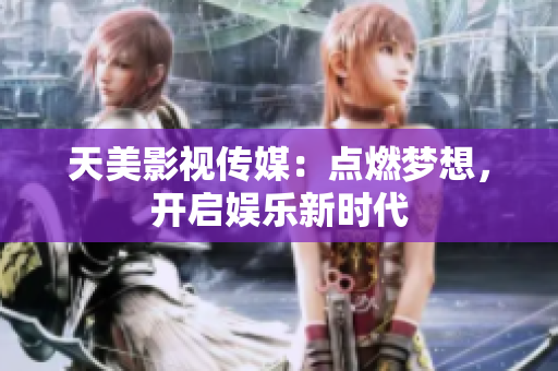 天美影视传媒：点燃梦想，开启娱乐新时代
