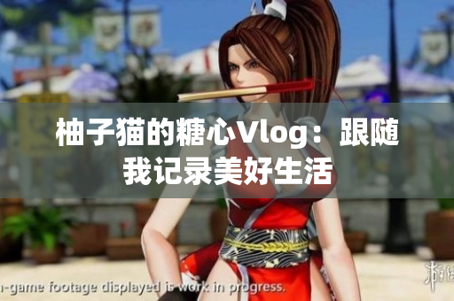 柚子猫的糖心Vlog：跟随我记录美好生活