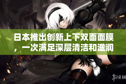 日本推出创新上下双面面膜，一次满足深层清洁和滋润保湿！