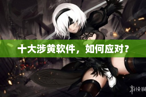 十大涉黄软件，如何应对？