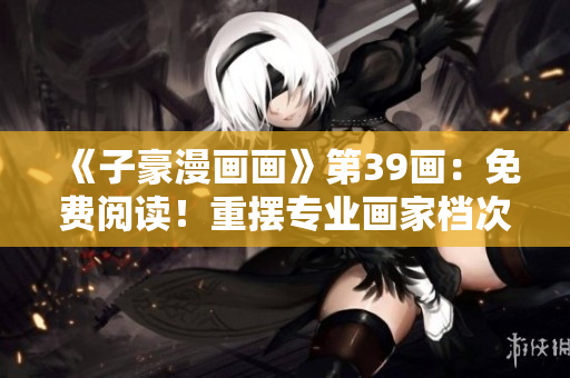 《子豪漫画画》第39画：免费阅读！重摆专业画家档次