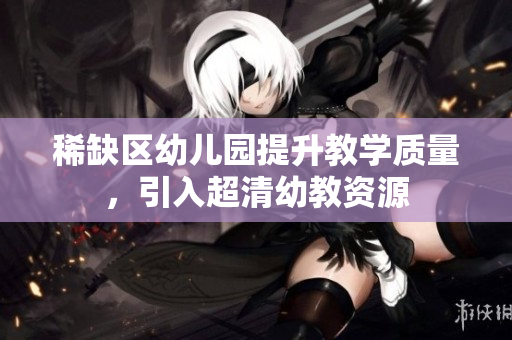 稀缺区幼儿园提升教学质量，引入超清幼教资源