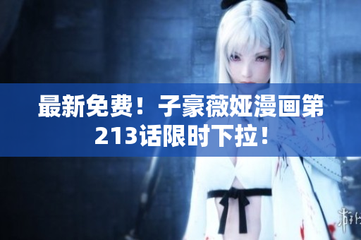 最新免费！子豪薇娅漫画第213话限时下拉！
