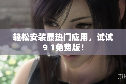 轻松安装最热门应用，试试9 1免费版！