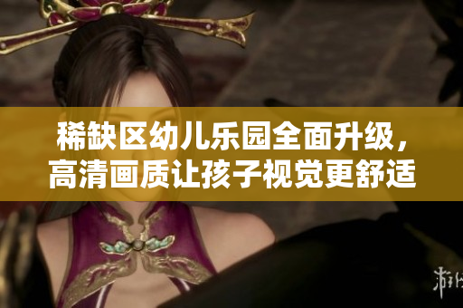 稀缺区幼儿乐园全面升级，高清画质让孩子视觉更舒适