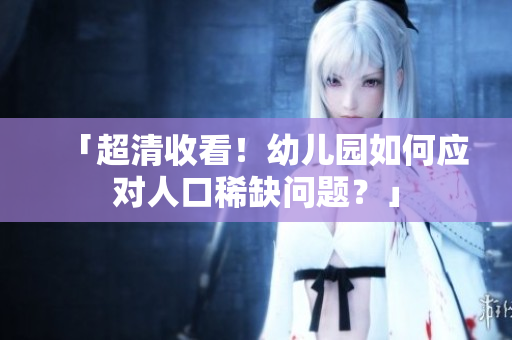 「超清收看！幼儿园如何应对人口稀缺问题？」