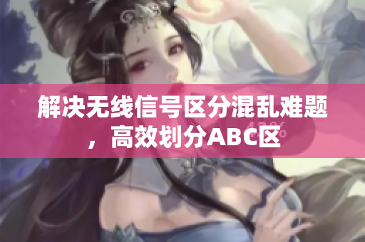 解决无线信号区分混乱难题，高效划分ABC区