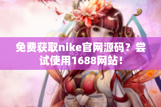 免费获取nike官网源码？尝试使用1688网站！