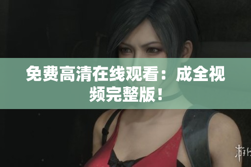 免费高清在线观看：成全视频完整版！
