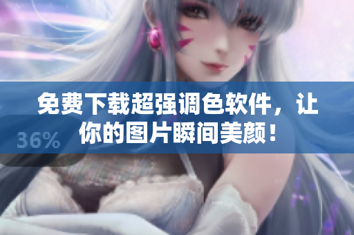免费下载超强调色软件，让你的图片瞬间美颜！