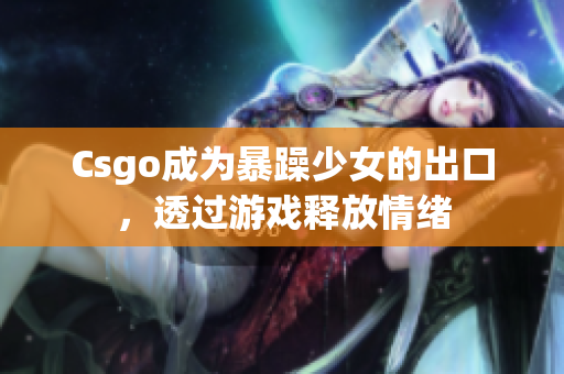 Csgo成为暴躁少女的出口，透过游戏释放情绪