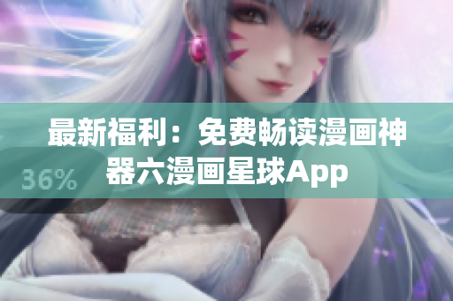 最新福利：免费畅读漫画神器六漫画星球App