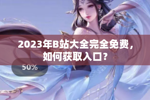 2023年B站大全完全免费，如何获取入口？
