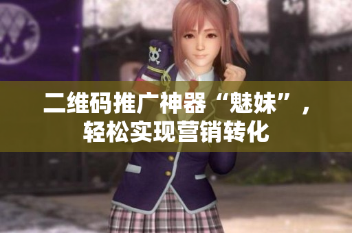 二维码推广神器“魅妹”，轻松实现营销转化