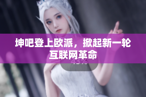 坤吧登上欧派，掀起新一轮互联网革命