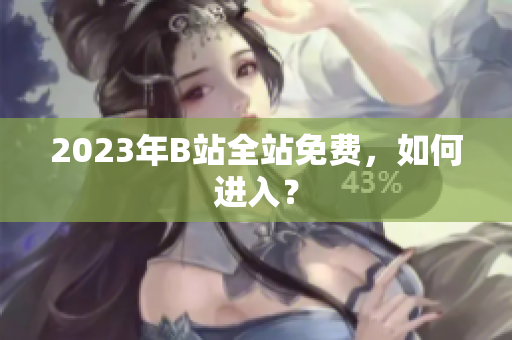 2023年B站全站免费，如何进入？