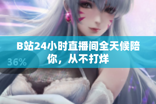 B站24小时直播间全天候陪你，从不打烊