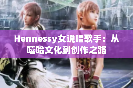 Hennessy女说唱歌手：从嘻哈文化到创作之路