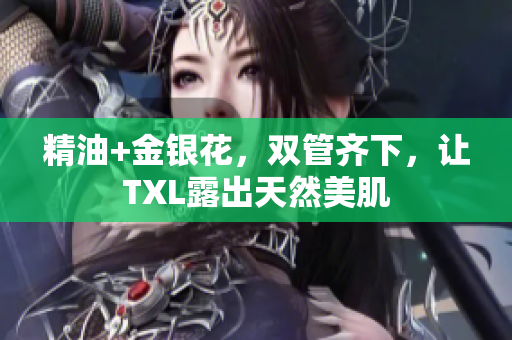 精油+金银花，双管齐下，让TXL露出天然美肌