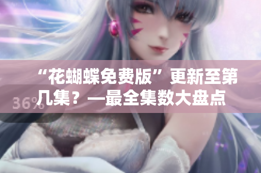 “花蝴蝶免费版”更新至第几集？—最全集数大盘点