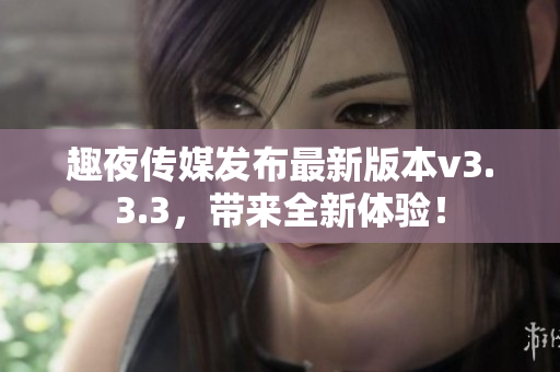 趣夜传媒发布最新版本v3.3.3，带来全新体验！