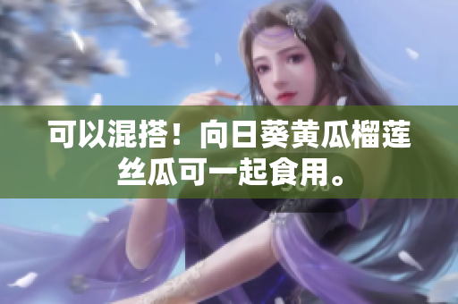 可以混搭！向日葵黄瓜榴莲丝瓜可一起食用。