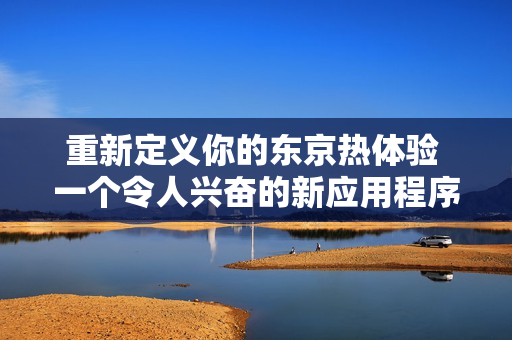 重新定义你的东京热体验 一个令人兴奋的新应用程序
