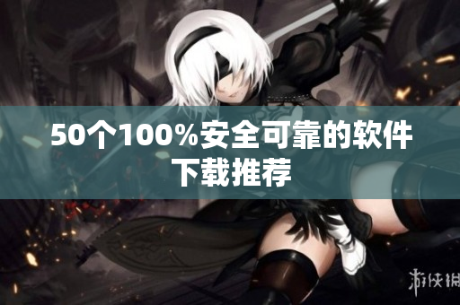 50个100%安全可靠的软件下载推荐