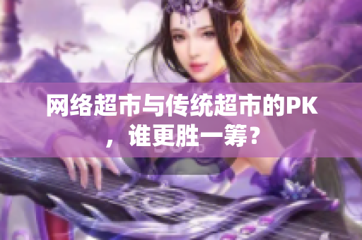 网络超市与传统超市的PK，谁更胜一筹？