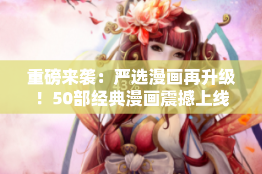 重磅来袭：严选漫画再升级！50部经典漫画震撼上线
