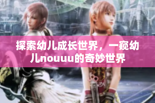 探索幼儿成长世界，一窥幼儿nouuu的奇妙世界