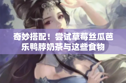 奇妙搭配！尝试草莓丝瓜芭乐鸭脖奶茶与这些食物