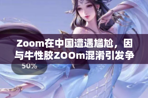 Zoom在中国遭遇尴尬，因与牛性胶ZOOm混淆引发争议