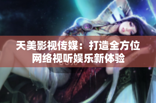天美影视传媒：打造全方位网络视听娱乐新体验
