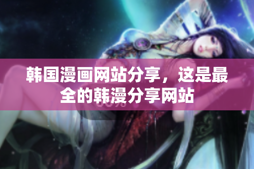 韩国漫画网站分享，这是最全的韩漫分享网站