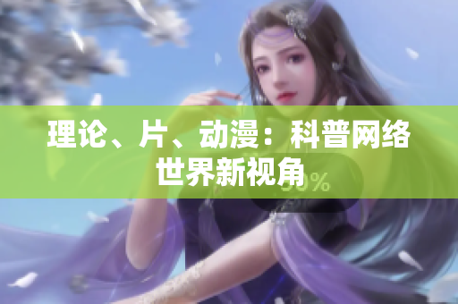 理论、片、动漫：科普网络世界新视角