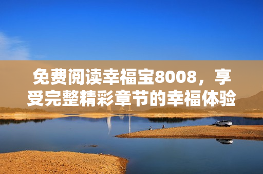 免费阅读幸福宝8008，享受完整精彩章节的幸福体验