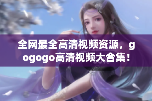 全网最全高清视频资源，gogogo高清视频大合集！