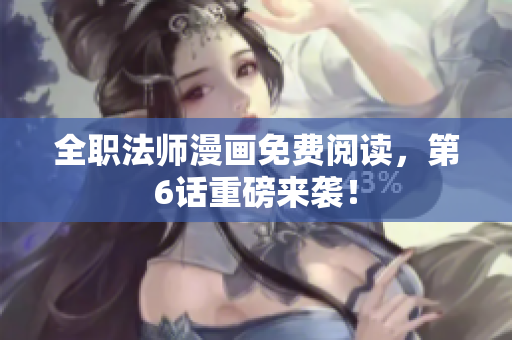 全职法师漫画免费阅读，第6话重磅来袭！