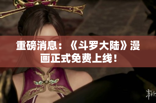 重磅消息：《斗罗大陆》漫画正式免费上线！