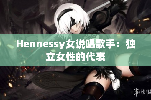 Hennessy女说唱歌手：独立女性的代表