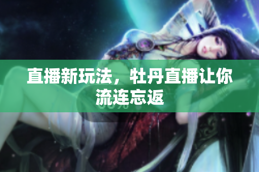 直播新玩法，牡丹直播让你流连忘返